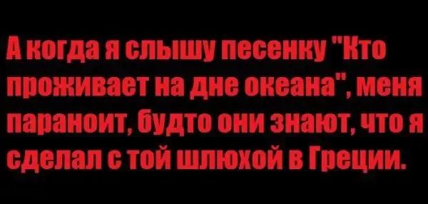 А когда я слышу песенки Ню ппоживает на дне океана меня папаноит будто они знают что я сдепап той шлюхой в Греции
