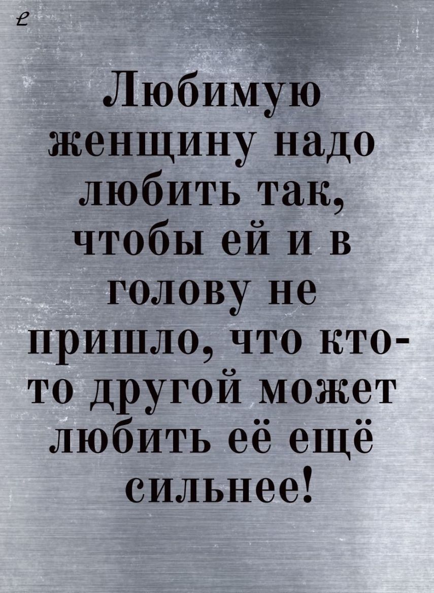 ЛюбимУю женщину надо любить так чтобы ей И В голову не пришло что кто то другой может любить её ещё сильнее