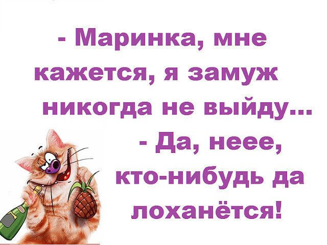 Маринка мне кажется я замуж никогда не выйду да неее кто нибудь да поханётся