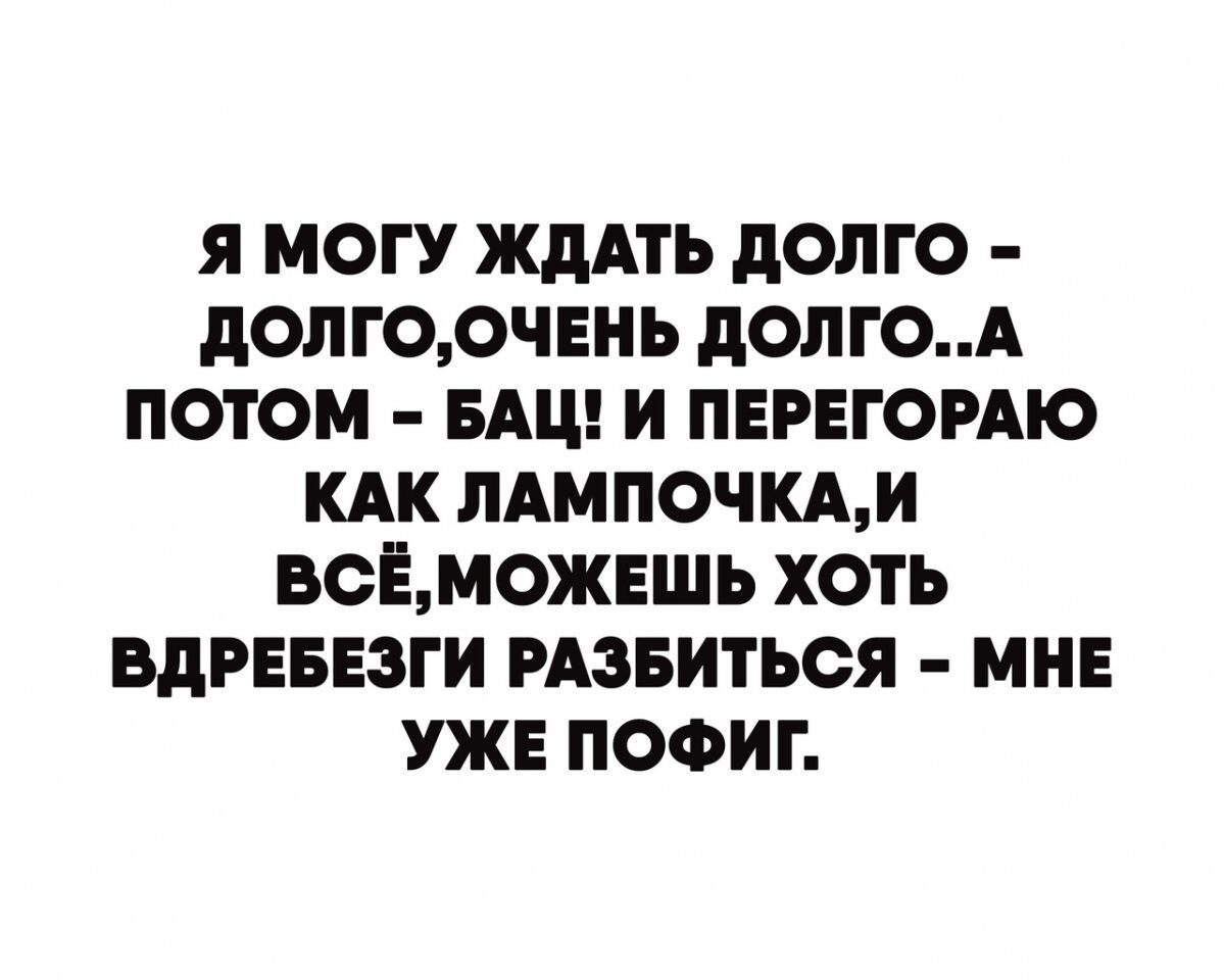 Я МОГУ ЖДАТЬ дОЛГО дОЛГООЧЕНЬ дОЛГОА ПОТОМ БАЦ И ПЕРЕГОРАЮ КАК ЛАМПОЧКАИ ВОЁМОЖЕШЬ ХОТЬ ВдРЕБЕЗГИ РАЗБИТЬОЯ МНЕ УЖЕ ПОФИГ