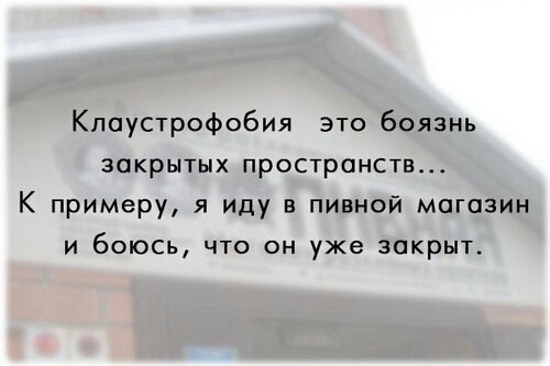 Клаустрофобия это боязнь закрытых пространств К примеру я иду в пивной магазин И бОЮСЬ ЧТО ОН уже закрыт