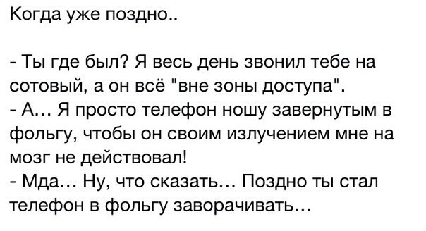 Когда уже поздно Ты где был Я весь день звонил тебе на сотовый а он всё вне зоны доступа А Я просто телефон ношу завернутым в фольгу чтобы он своим излучением мне на мозг не действовал Мда Ну что сказать Поздно ты стал телефон в фольгу заворачивать