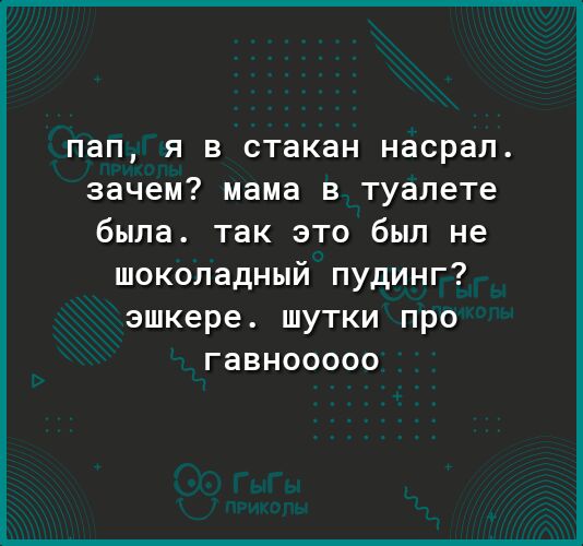 пап я в стакан насрал зачем мама в туалете была так это был не шоколадный пудинг эшкере шутки про гавнооооо