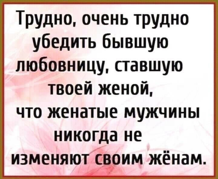 Трудно очень трудно убедить бывшую любовницу ставшую твоей женой что женатые мужчины никогда не изменяют им жёнам