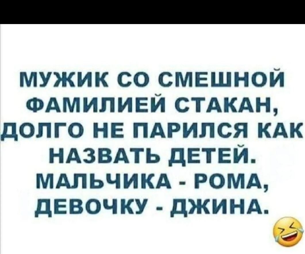 МУЖИК СО СМЕШНОЙ ФАМИЛИЕЙ СТАКАН ЗДОПГО НЕ ПАРИЛСЯ КАК НАЗВАТЬ дЕТЕЙ МАЛЬЧИКА РОМА ДЕВОЧКУ ДЖИНА _ 6