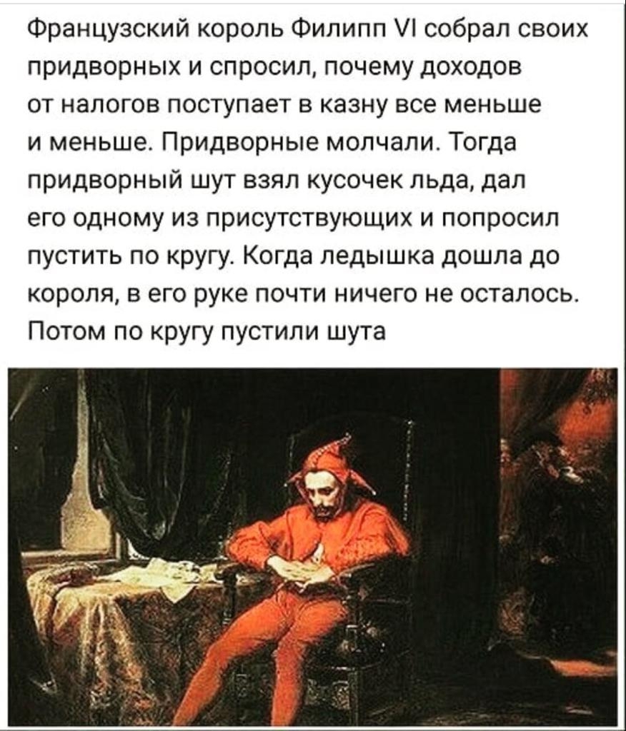 Французский король Филипп 1 собрал своих придворных и спросил почему доходов от налогов поступает в казну все меньше и меньше Придворные молчали Тогда придворный шут взял кусочек льда дал его одному из присутствующих и попросил пустить по кругу Когда ледышка дошла до короля в его руке почти ничего не осталось Потом по кругу пустили шута