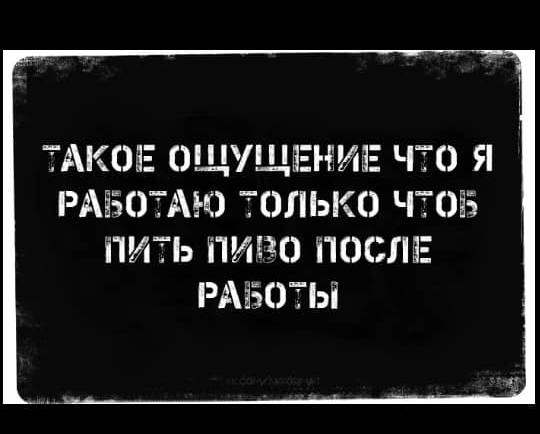 ТАКОЕ ОЩУЩЁЕНИЕ ЧТО Я РАЁЁОТАЮ 101 ЬК0 ЧТОЕЗ НИТЬ ПИВО ПОСЛЕ РАЁЗОТЫ