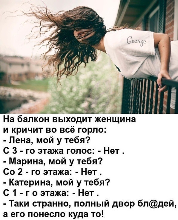 На балкон выходит женщина и кричит во всё горло Лена мой у тебя С 3 го этажа голос Нет Марина мой у тебя Со 2 го этажа Нет Катерина мой у тебя С1 гоэтажа Нет Таки странно полный двор блдей а его понесло куда то
