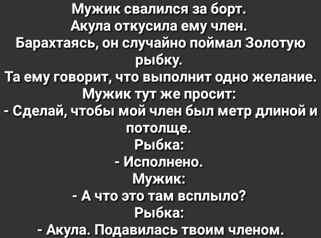 Мужик свалился за борт Акула откусила ему член Барахтаясь он случайно поймал Золотую рыбку Та ему говорит что выполнит одно желание Мужик тут же просит Сделай чтобы мой член был метр длиной и потолще Рыбка Исполнено Мужик А что это там всплыло Рыбка Акула Подавилась твоим членом