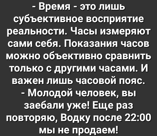 Время это лишь субъективное восприятие реальности Часы измеряют сами себя Показания часов можно объективно сравнить только с другими часами И важен лишь часовой пояс Молодой человек вы заебали уже Еще раз повторяю Водку после 2200 мы не продаем