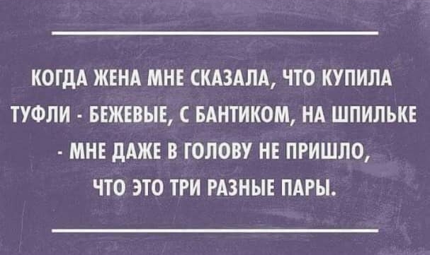 КОГДА ЖЕНА МНЕ СКАЗАЛА ЧТО КУПИЛА ТУФЛИ БЕЖЕВЫЕ С БАНТИКОМ НА ШПИЛЬКЕ МНЕ ДАЖЕ В ГОЛОВУ НЕ ПРИШЛО ЧТО ЭТО ТРИ РАЗНЫЕ ПАРЫ