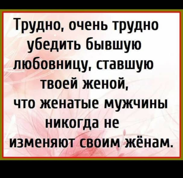 Трудно очень трудно убедить бывшую любовницу ставшую твоей женой ЧТО ЖЕНВТЫЕ МУЖЧИНЫ никогда НЕ ИЗМЕНЯЮТ СВОИМ ЖЁНЭМ