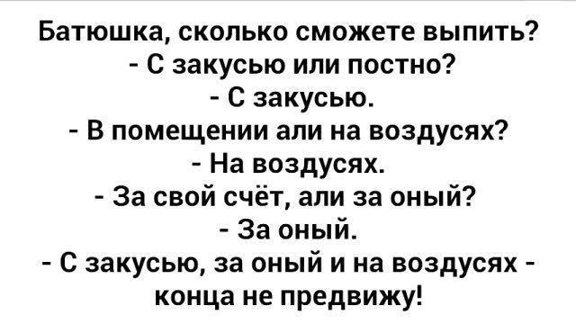 Батюшка сколько сможете выпить С закусью или постно С закусью В помещении али на воздусях На воздусях За свой счёт али за оный За оный С закусью за оный и на воздусях конца не предвижу