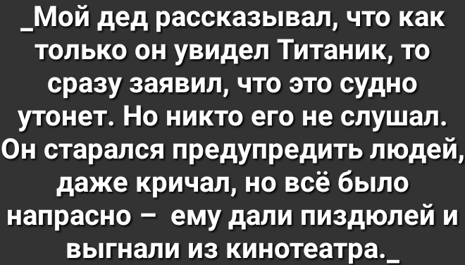 _Мой дед рассказывал что как только он увидел Титаник то сразу заявил что это судно утонет Но никто его не слушал Он старался предупредить людей даже кричал но всё было напрасно ему дали пиздюлей и выгнали из кинотеатра_