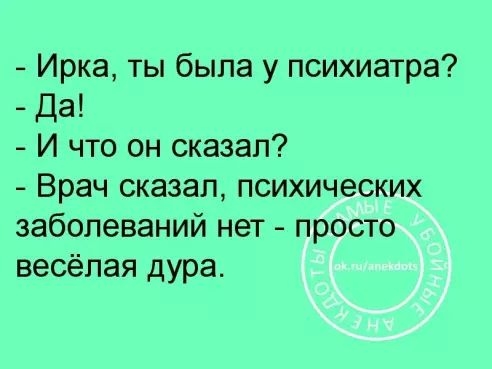 Ирка ты была у психиатра Да И что он сказал Врач сказал психических заболеваний нет просто весёлая дура