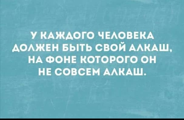 У КАЖДОГО ЧЕАОВЕКА АОАЖЕН БЫТЬ СВОЙ МКАШ НА ФОНЕ КОТОРОГО ОН НЕ СОВСЕМ ААКАШ