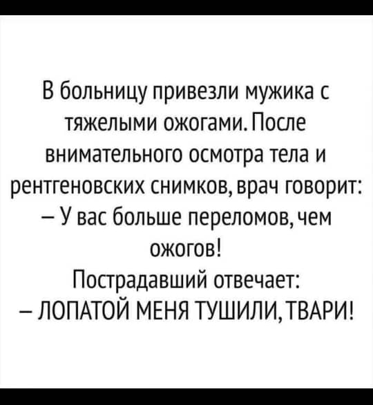 В больницу привезли мужика с тяжелыми ожогами После внимательного осмотра тела и рентгеновских снимков врач говорит У вас больше переломов чем ожогов Пострадавший отвечает ЛОПАТОЙ МЕНЯ ТУШИЛИТВАРИ