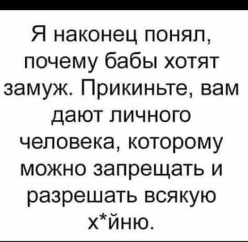 Я наконец понял почему бабы хотят замуж Прикиньте вам дают личного человека которому можно запрещать и разрешать всякую хйню