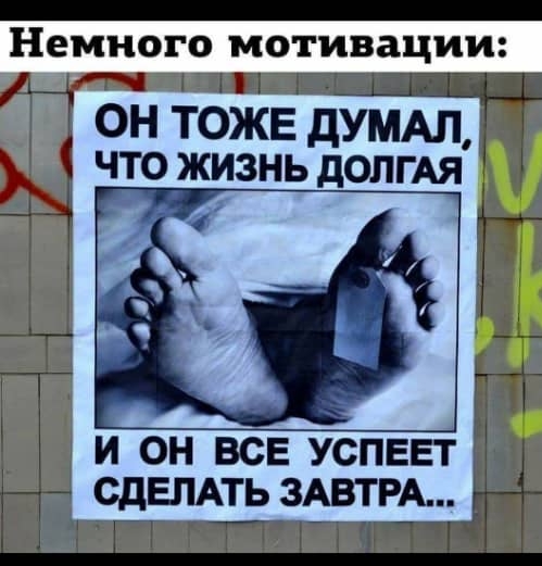 немного МОТИВЗЦИИ ТЁ оі п тоже дум __ что ЖИЗНЬ ДОПГАЯ и он все успеет СДЕЛАТЬ 3ВТРА