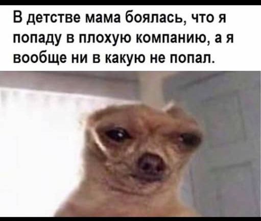 В дЕТСТВЕ мама бОЯПЗСЬ ЧТО Я ПОПЗДУ В ПЛОХУЮ КОМПЕНИЮ а Я вообще НИ В какую не попал