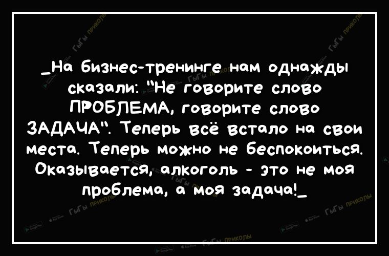 _Нс бизнес тренинге нем однажды сказали Не говорите слово ПРОБЛЕМА говорите слово ЗАДАЧА Теперь всё встало на свои место Теперь можно не беспокоиться Оказывается алкоголь это не моя проБлеме а моя задача_