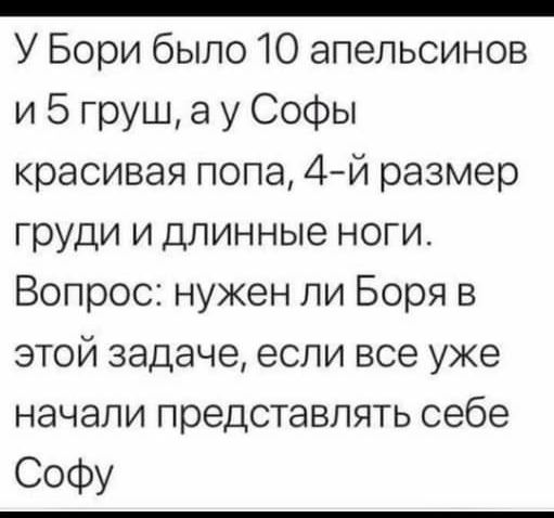 _ У Бори было 10 апельсинов и 5 груш а у Софы красивая попа 4й размер груди и длинные ноги Вопрос нужен ли Боря в этой задаче если все уже начали представлять себе СоФу