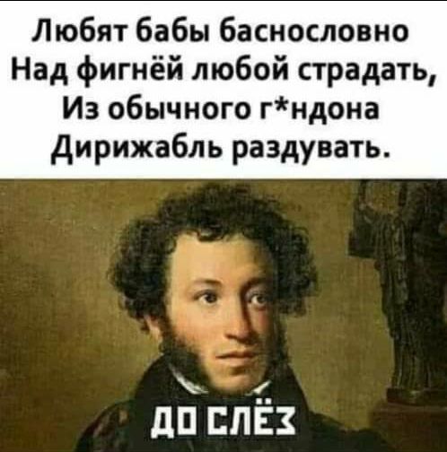 Любят бабы баснословно Над фигнёй любой страдать Из обычного гндона дирижабль раздувать дП СЛЕЗ