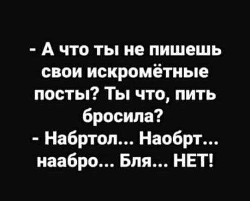 А что ты не пишешь свои искромётные посты Ты что пить бросила Набртол Наобрт наабро Бля НЕТ