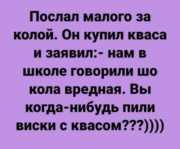 Послал малого за колой Он купил кваса и заявил нам в школе говорили шо кола вредная Вы когданибудь пили виски с квасом