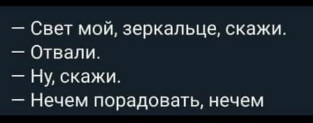 Свет мой зеркальце скажи Отвали Ну скажи Нечем порадовать нечем