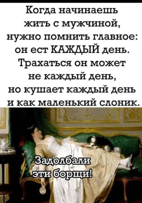 Когда начинаешь жить с мужчиной нужно помнить главное он ест КАЖДЫЙ день Трахаться он может не каждый день но кушает каждый день и как малеинькй слоник