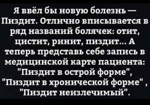 я ввёл бы новую болезнь Пиздит Отлично вписывается в ряд названий болячек отит цистит ринит пиздит А теперь представь себе запись в медицинской карте пациента Пиздит в острой форме Пиздит в хронической форме Пиздит неизлечимый