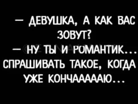 ДЕВУШКА А КАК ВАС ЗОВУТ НУ Ш И РОМАНТИК СПРАШИВАТЬ ТАКОЕ КОГДА УЖЕ КОНЧАААААЮ