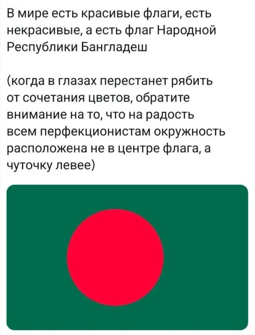 В мире есть красивые флаги есть некрасивые а есть флаг Народной Республики Бангладеш когда в глазах перестанет рябить от сочетания цветов обратите внимание на то что на радость всем перфекционистам окружность расположена не в центре флага а чуточку левее