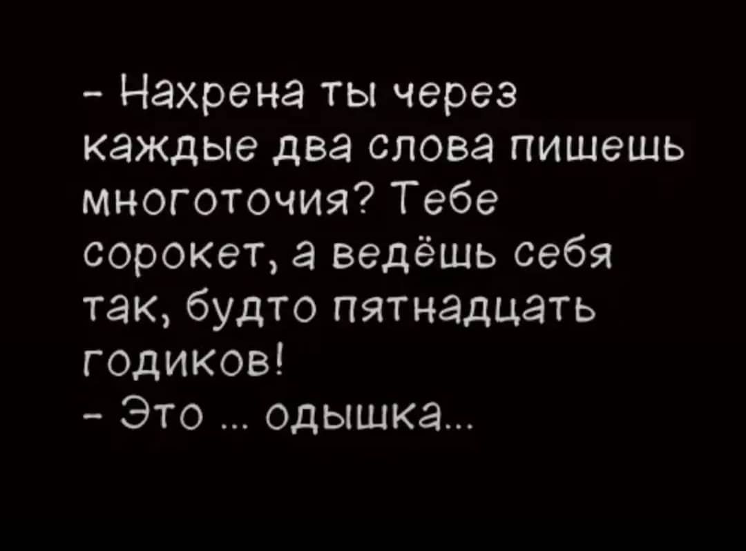 - Нахрена ты через каждые два слова пишешь многоточия? Тебе сорокет, а ведёшь себя так, будто пятнадцать годиков! - Это ... отдышка...