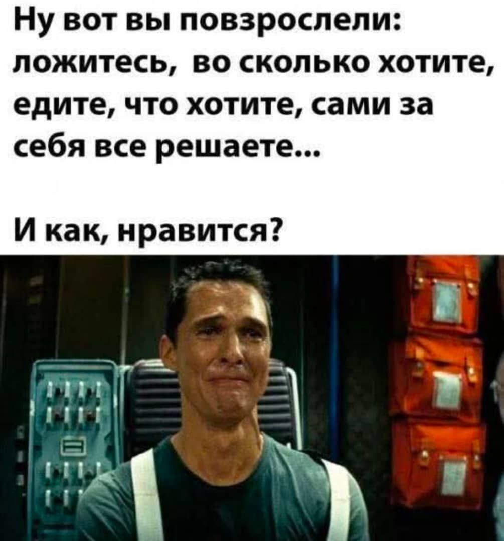 Ну вот вы повзрослели: ложитесь, во сколько хотите, едите, что хотите, сами за себя все решаете... И как, нравится?