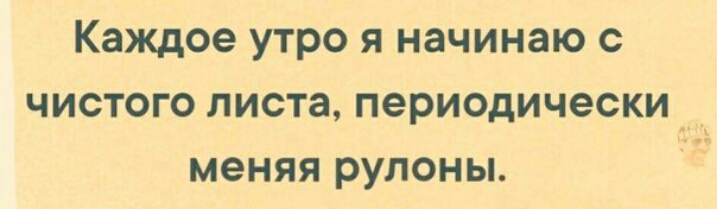 Каждое утро я начинаю с чистого листа периодически _ меняя рулоны
