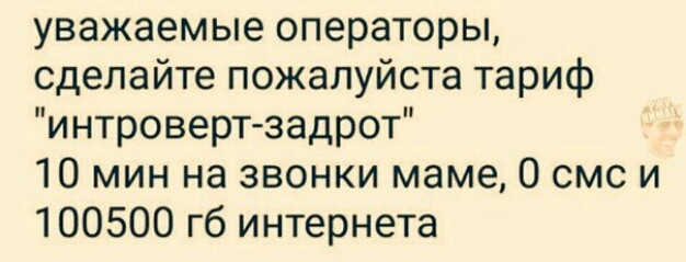 уважаемые операторы сделайте пожалуйста тариф интроверт задрот 10 мин на звонки маме 0 смс и 100500 гб интернета
