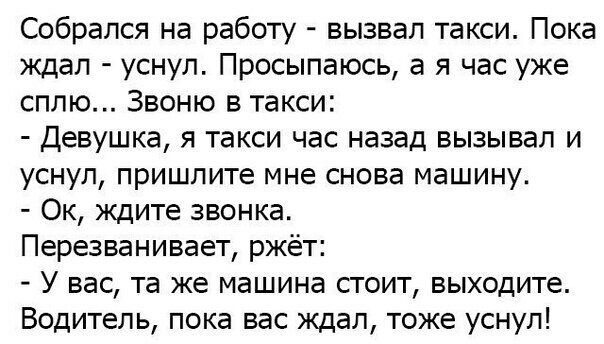 Собрался на работу вызвал такси Пока ждал уснул Просыпаюсь а я час уже сплю Звоню в такси Девушка я такси час назад вызывал и уснул пришлите мне снова машину Ок ждите звонка Перезванивает ржёт У вас та же машина стоит выходите Водитель пока вас ждал тоже уснул