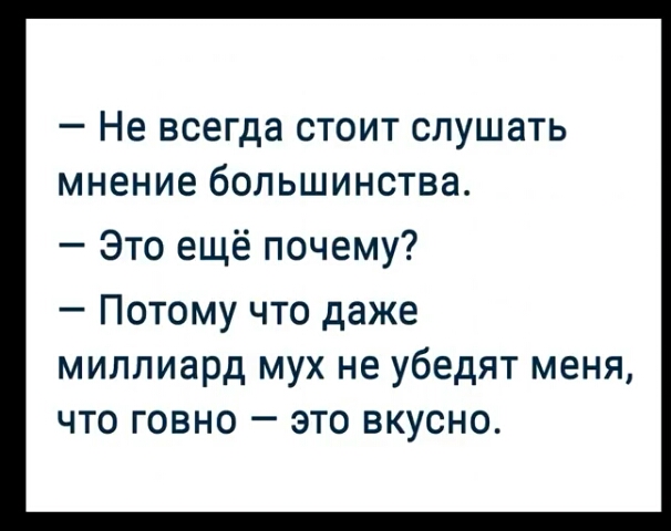 _ Не всегда СТОИТ СЛУШЗТЬ мнение бОЛЬШИНСТВЭ Это ещё почему Потому что даже миллиард мух не убедят меня что говно это вкусно