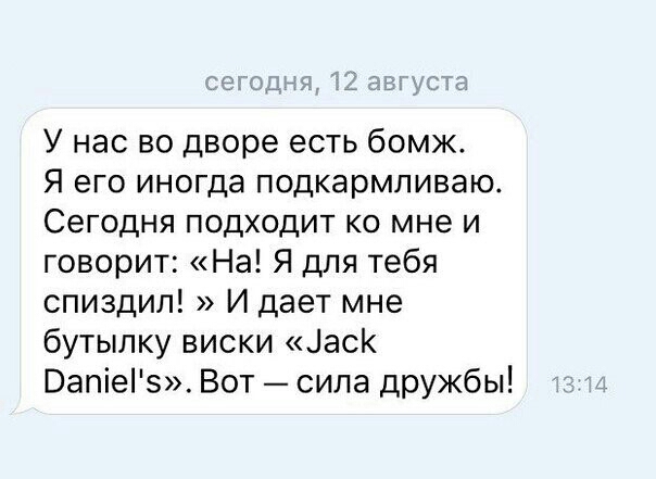 У нас во дворе есть бомж Я его иногда подкармливаю Сегодня подходит ко мне и говорит На Я для тебя спиздил И дает мне бутылку виски ласк Вапіеіэ Вот сила дружбы