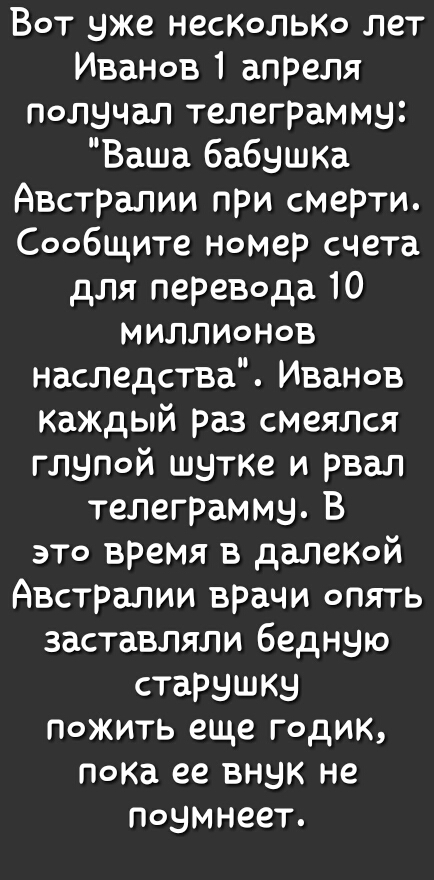 Вот уже несколько лет Иванов 1 апреля Получал телеграмму Ваша бабушка Австралии при смерти Сообщите Номер счета для перевода 10 МИЛЛИоНоВ наследства Иванов каЖДый раз смеялся глугюй шутке и рвал телеграмму В это время в далекой Австралии врачи опять заставляли бедную старушку ложить еще годик лока ее внук не лоумнеет