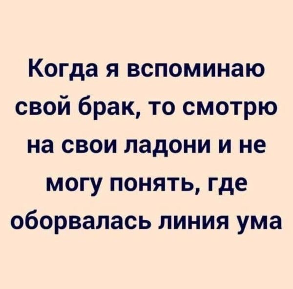 Когда я вспоминаю свой брак то смотрю на свои ладони и не могу понять где оборвалась линия ума