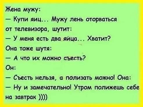 Жена мужу Купи яиц Мужу лень шариться от тыщаорп шутит У меня сть двп яйца Хитит Они тоже шутя А что их можно тт Он Съесть нельзя полизать можо Они Ну и замечатшьио Утром полижешь пб Ид завтрак