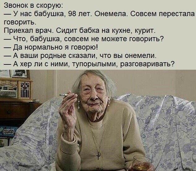 ЗВОНОК В СКОРУЮ _ у нас бабушка еа пет Онемепа Совсем перестала говорить Приехал врач Сидит бабка на кухне курит Что бабушка совсем не можете говорить Да нормально я говорю _ А ваши родные сказали что вы онемепи _ А хер ли с ними тупорыпыми разговаривать