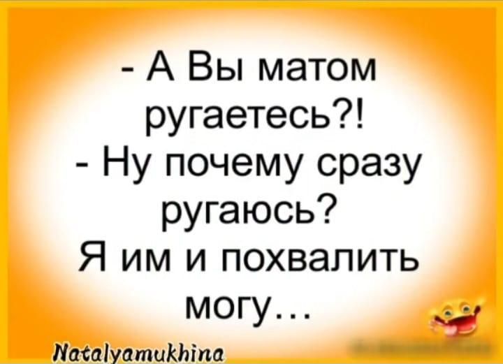 А Вы матом ругаетесь Ну почему сразу ругаюсь Я им и похвалить могу __ Паспіуатинліпа