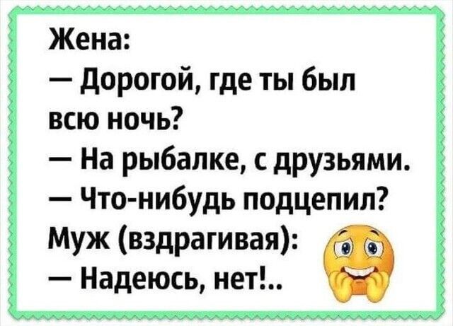 Жена дорогой где ты был всю ночь На рыбалке друзьями Что нибудь подцепил Муж вздрагивая Надеюсь нет