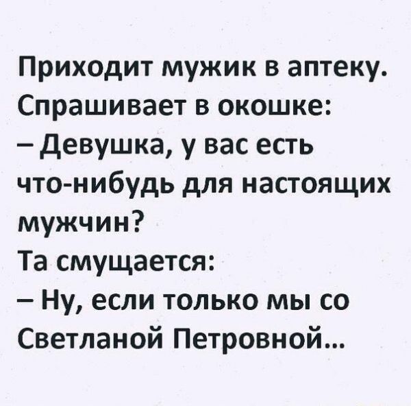 Приходит мужик в аптеку Спрашивает в окошке девушка у вас есть что нибудь для настоящих мужчин Та смущается Ну если только мы со Светланой Петровной