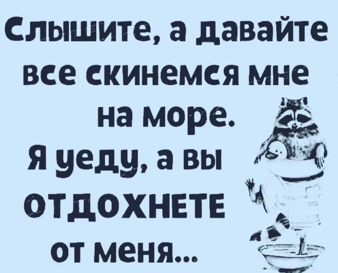 слышите а давайте все скинемся мне на море д я уеду а вы отдохнвтв от меня 15