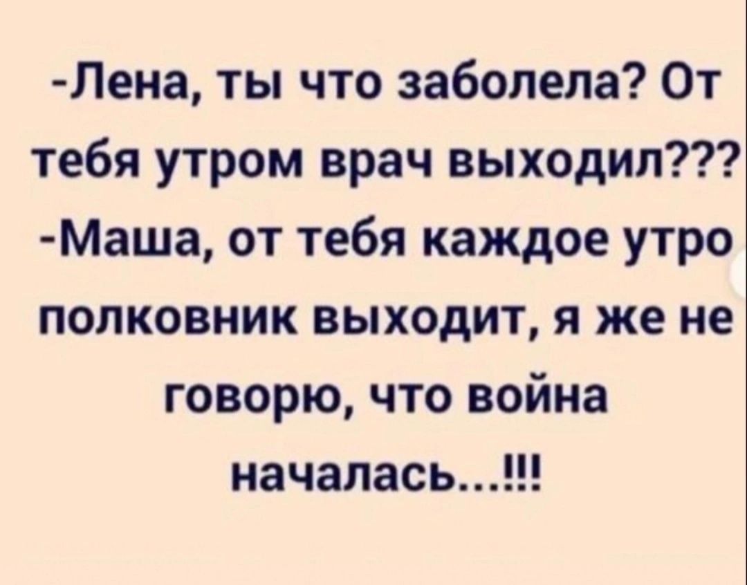 Лена ты что заболела От тебя утром врач выходил Маша от тебя каждое утро полковник выходит я же не говорю что война началась